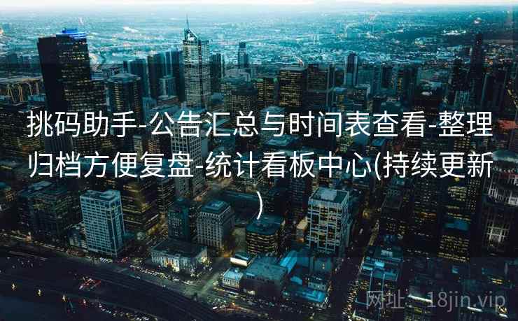 挑码助手-公告汇总与时间表查看-整理归档方便复盘-统计看板中心(持续更新)