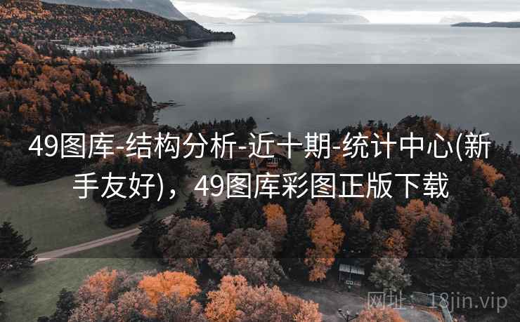 49图库-结构分析-近十期-统计中心(新手友好)，49图库彩图正版下载