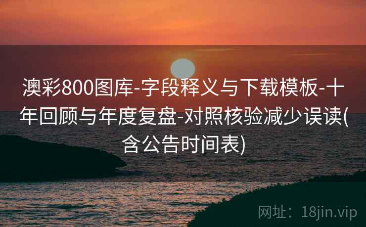 澳彩800图库-字段释义与下载模板-十年回顾与年度复盘-对照核验减少误读(含公告时间表)