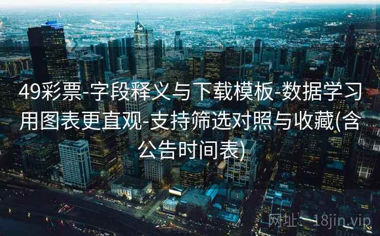 49彩票-字段释义与下载模板-数据学习用图表更直观-支持筛选对照与收藏(含公告时间表)