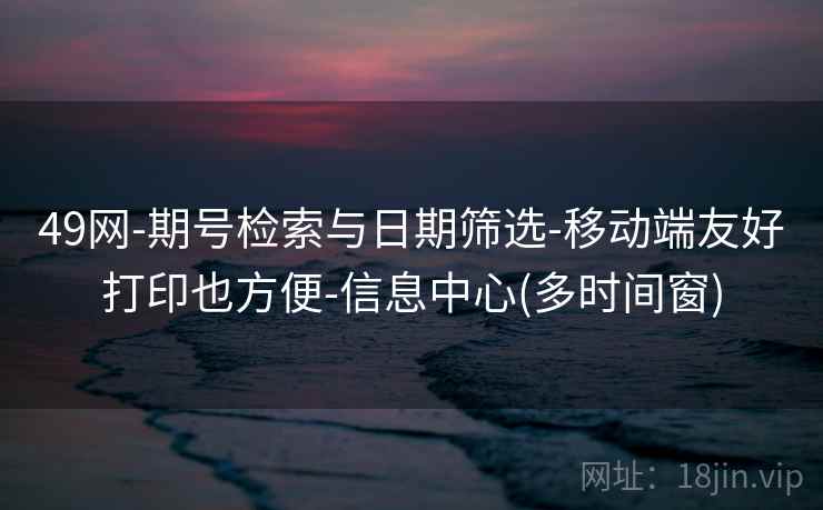 49网-期号检索与日期筛选-移动端友好打印也方便-信息中心(多时间窗)