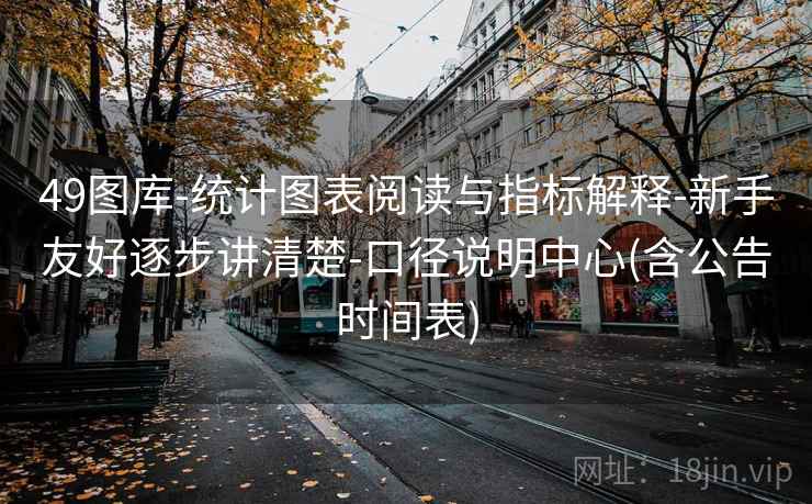 49图库-统计图表阅读与指标解释-新手友好逐步讲清楚-口径说明中心(含公告时间表)