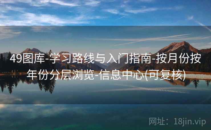 49图库-学习路线与入门指南-按月份按年份分层浏览-信息中心(可复核) 49图库-学习路线与入门指南-按月份按年份分层浏览-信息中心(可复核)
