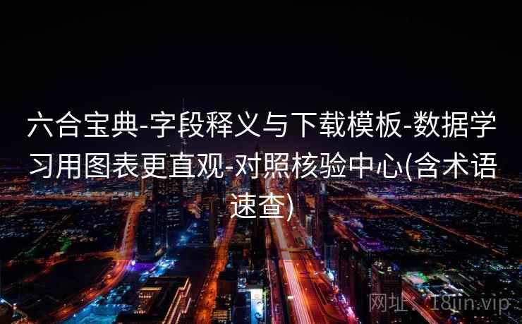 六合宝典-字段释义与下载模板-数据学习用图表更直观-对照核验中心(含术语速查)