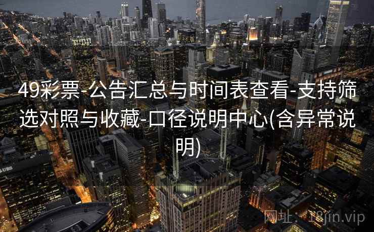 49彩票-公告汇总与时间表查看-支持筛选对照与收藏-口径说明中心(含异常说明)