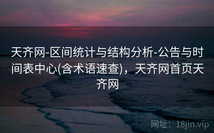 天齐网-区间统计与结构分析-公告与时间表中心(含术语速查)，天齐网首页天齐网