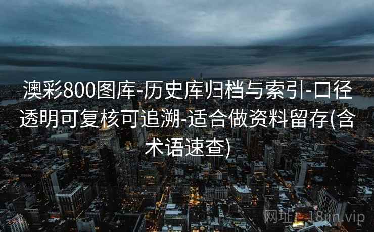澳彩800图库-历史库归档与索引-口径透明可复核可追溯-适合做资料留存(含术语速查)