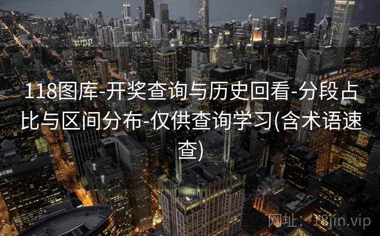 118图库-开奖查询与历史回看-分段占比与区间分布-仅供查询学习(含术语速查)