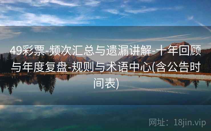 49彩票-频次汇总与遗漏讲解-十年回顾与年度复盘-规则与术语中心(含公告时间表)